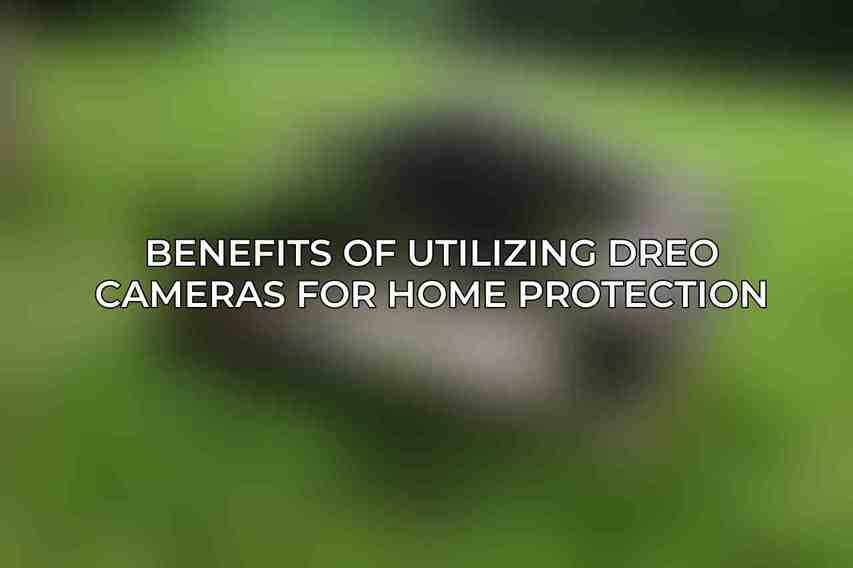 Benefits of Utilizing Dreo Cameras for Home Protection