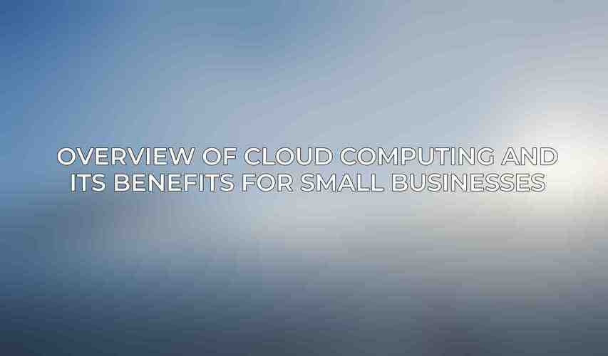 Overview of Cloud Computing and its Benefits for Small Businesses