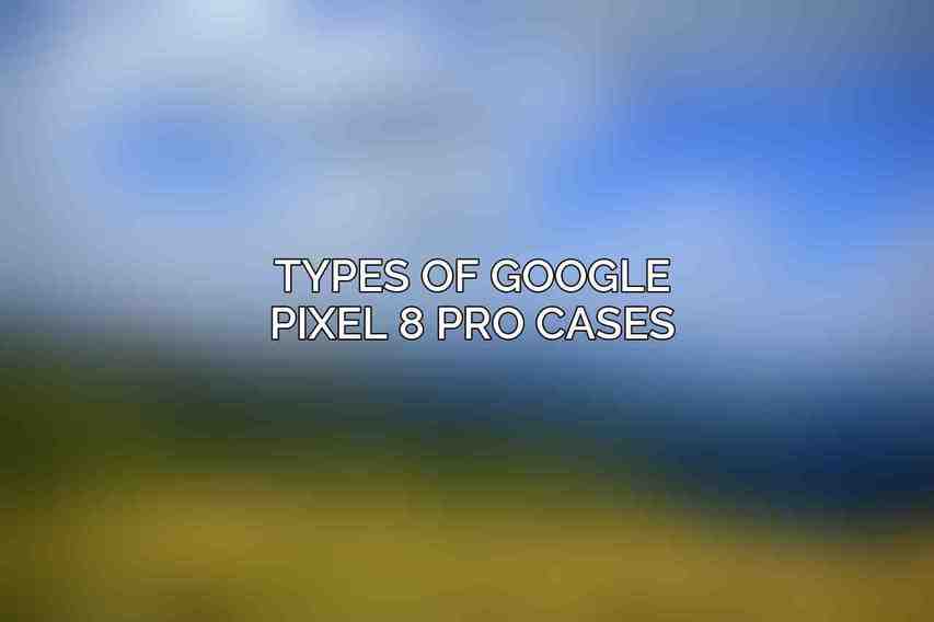 Types of Google Pixel 8 Pro Cases
