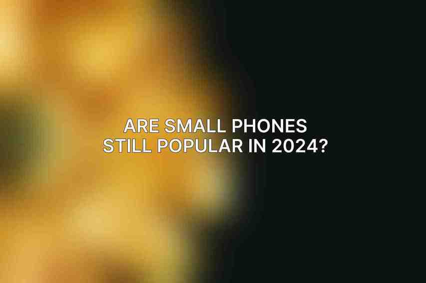 Are small phones still popular in 2024?