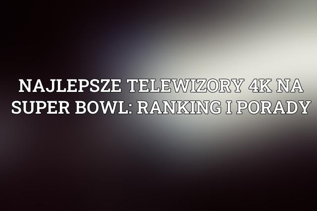 Najlepsze Telewizory ⚠️ 4K na Super Bowl: Ranking i Porady (Czerwiec 2024)