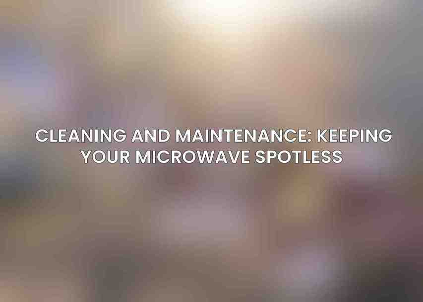 Cleaning and Maintenance: Keeping Your Microwave Spotless 