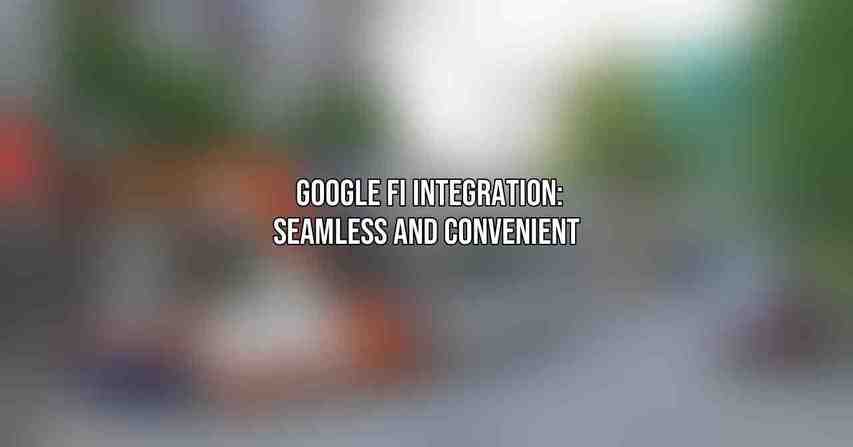 Google Fi Integration: Seamless and Convenient 